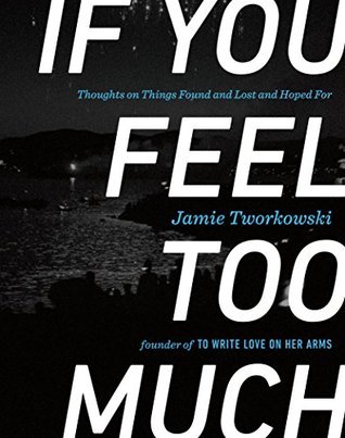 If You Feel Too Much: Thoughts on Things Found and Lost and Hoped For by Jamie Tworkowski